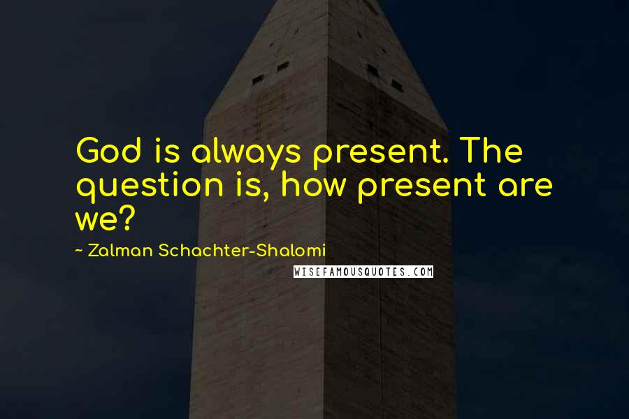 Zalman Schachter-Shalomi Quotes: God is always present. The question is, how present are we?