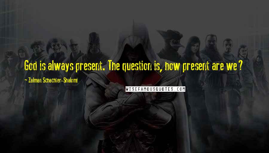 Zalman Schachter-Shalomi Quotes: God is always present. The question is, how present are we?