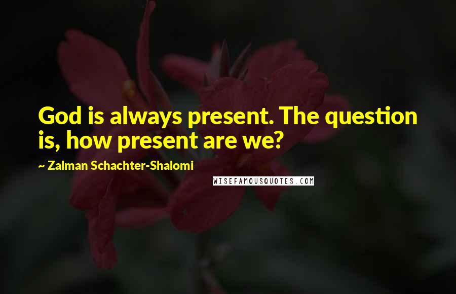 Zalman Schachter-Shalomi Quotes: God is always present. The question is, how present are we?