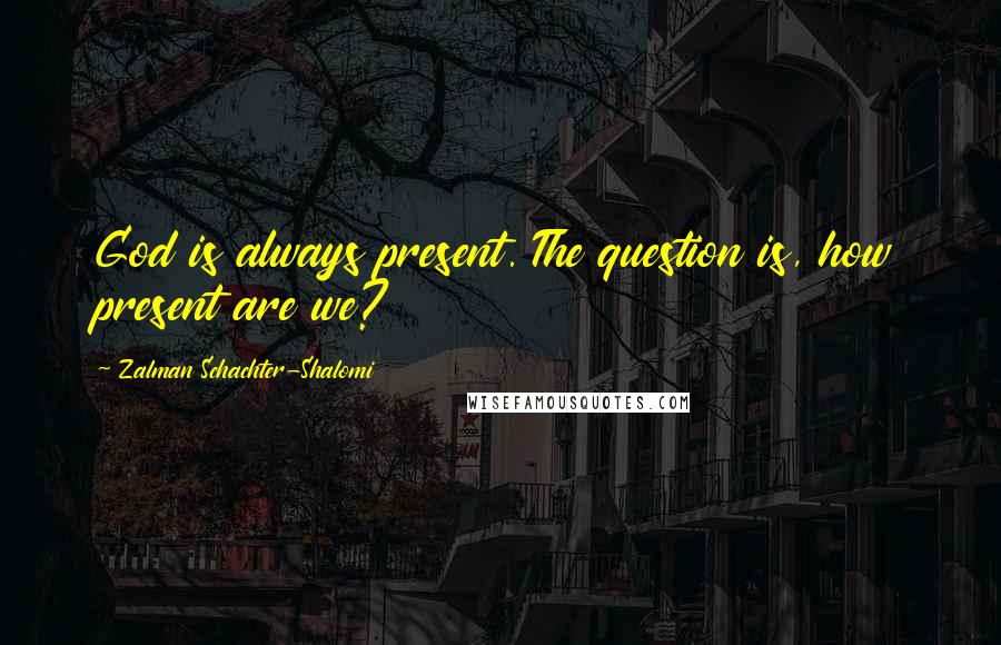 Zalman Schachter-Shalomi Quotes: God is always present. The question is, how present are we?