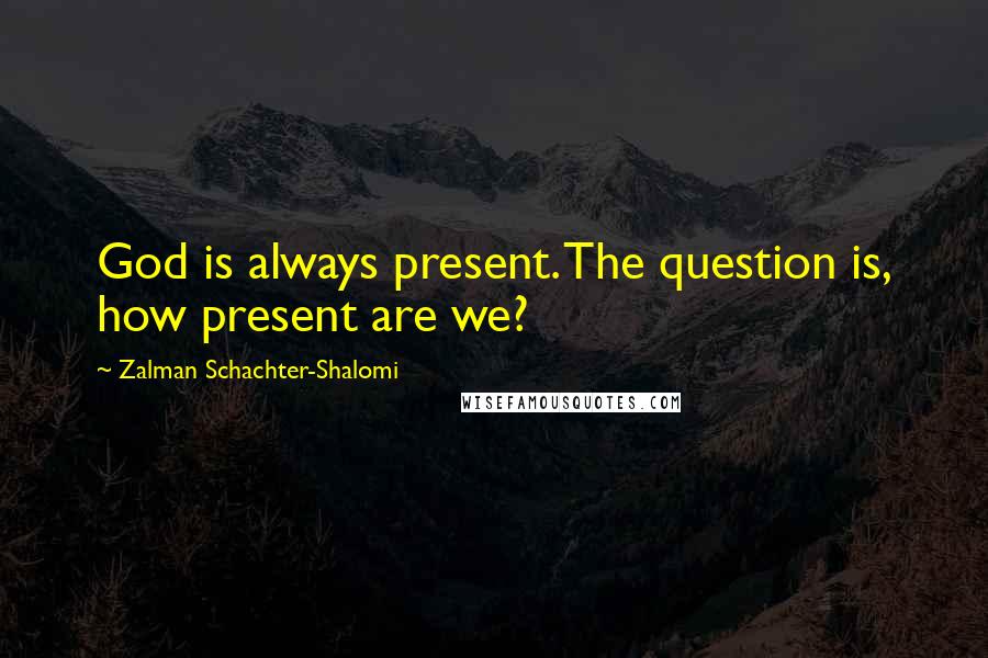 Zalman Schachter-Shalomi Quotes: God is always present. The question is, how present are we?
