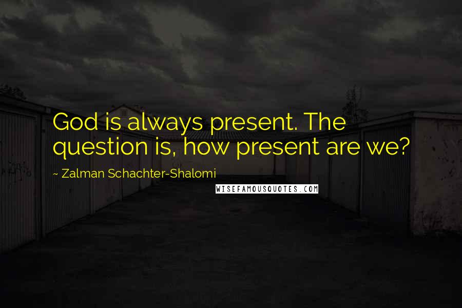 Zalman Schachter-Shalomi Quotes: God is always present. The question is, how present are we?