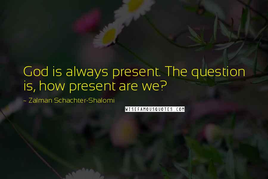 Zalman Schachter-Shalomi Quotes: God is always present. The question is, how present are we?