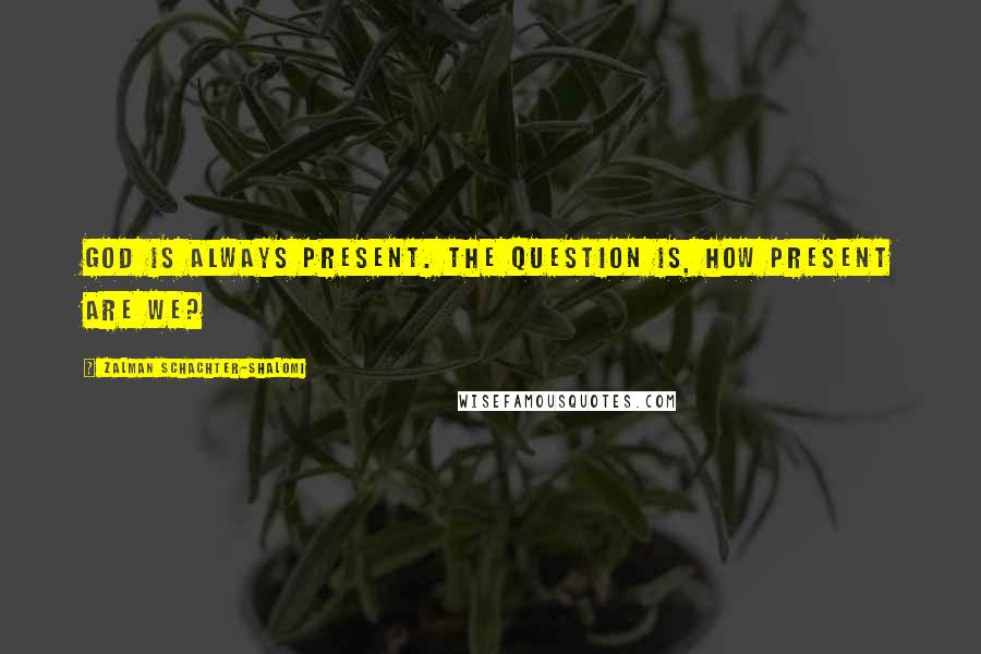 Zalman Schachter-Shalomi Quotes: God is always present. The question is, how present are we?