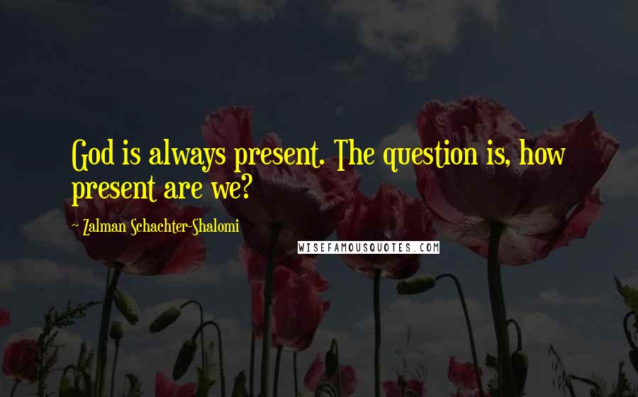 Zalman Schachter-Shalomi Quotes: God is always present. The question is, how present are we?