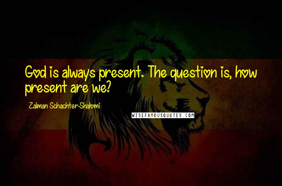 Zalman Schachter-Shalomi Quotes: God is always present. The question is, how present are we?