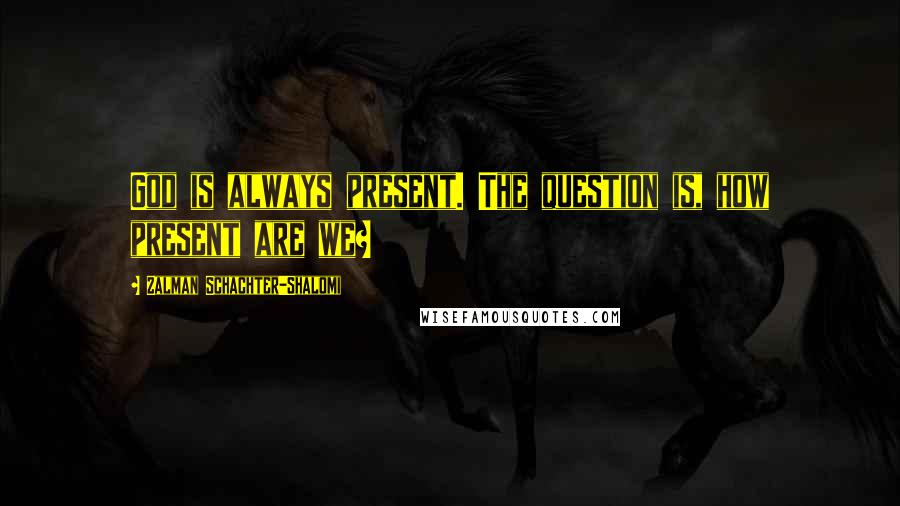 Zalman Schachter-Shalomi Quotes: God is always present. The question is, how present are we?