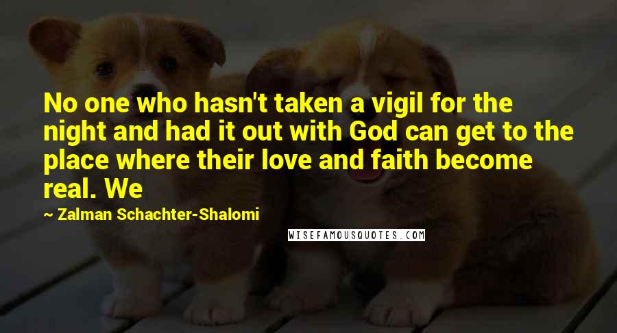Zalman Schachter-Shalomi Quotes: No one who hasn't taken a vigil for the night and had it out with God can get to the place where their love and faith become real. We