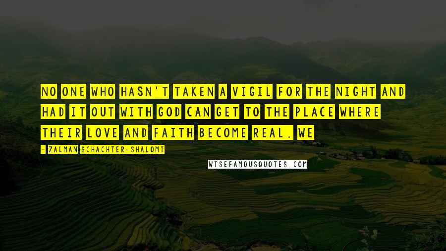 Zalman Schachter-Shalomi Quotes: No one who hasn't taken a vigil for the night and had it out with God can get to the place where their love and faith become real. We
