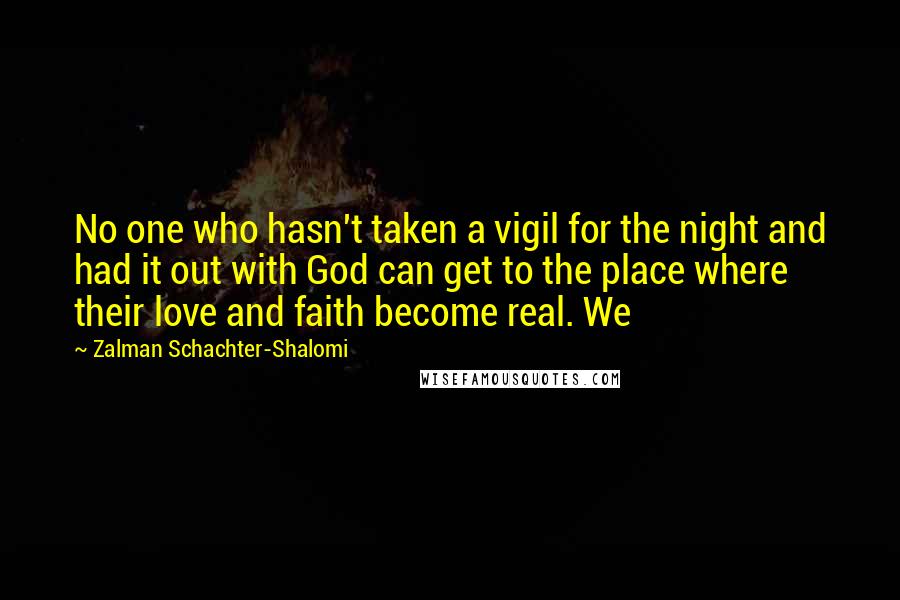 Zalman Schachter-Shalomi Quotes: No one who hasn't taken a vigil for the night and had it out with God can get to the place where their love and faith become real. We