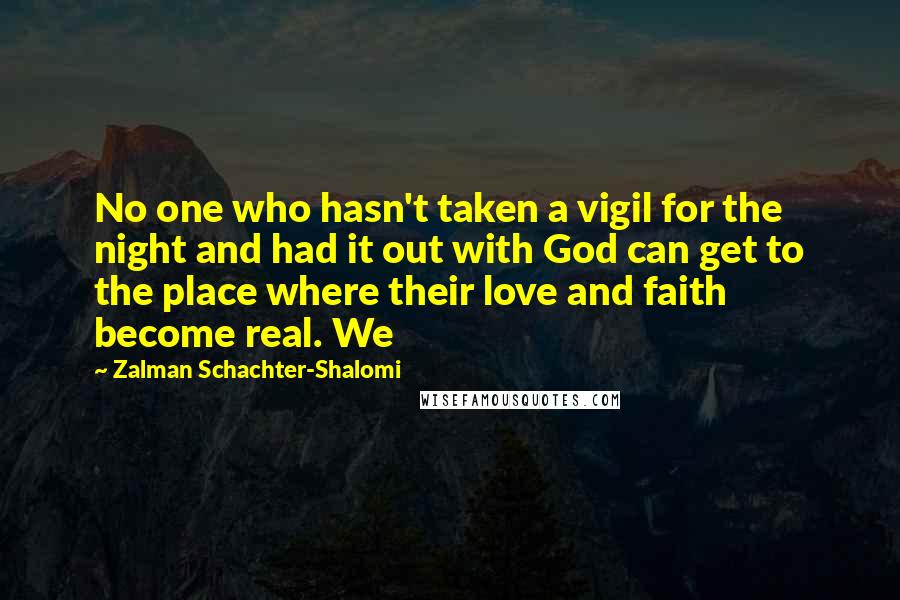 Zalman Schachter-Shalomi Quotes: No one who hasn't taken a vigil for the night and had it out with God can get to the place where their love and faith become real. We