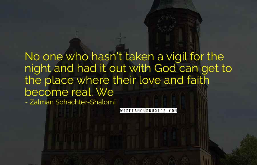 Zalman Schachter-Shalomi Quotes: No one who hasn't taken a vigil for the night and had it out with God can get to the place where their love and faith become real. We