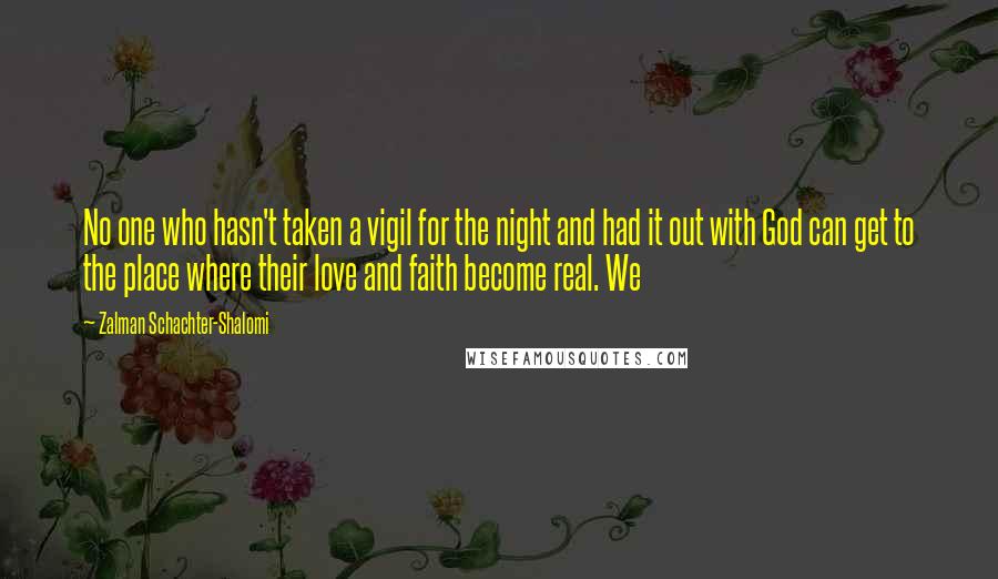 Zalman Schachter-Shalomi Quotes: No one who hasn't taken a vigil for the night and had it out with God can get to the place where their love and faith become real. We