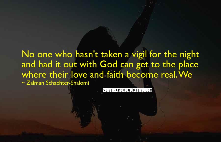 Zalman Schachter-Shalomi Quotes: No one who hasn't taken a vigil for the night and had it out with God can get to the place where their love and faith become real. We