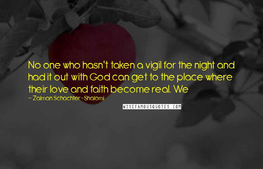 Zalman Schachter-Shalomi Quotes: No one who hasn't taken a vigil for the night and had it out with God can get to the place where their love and faith become real. We