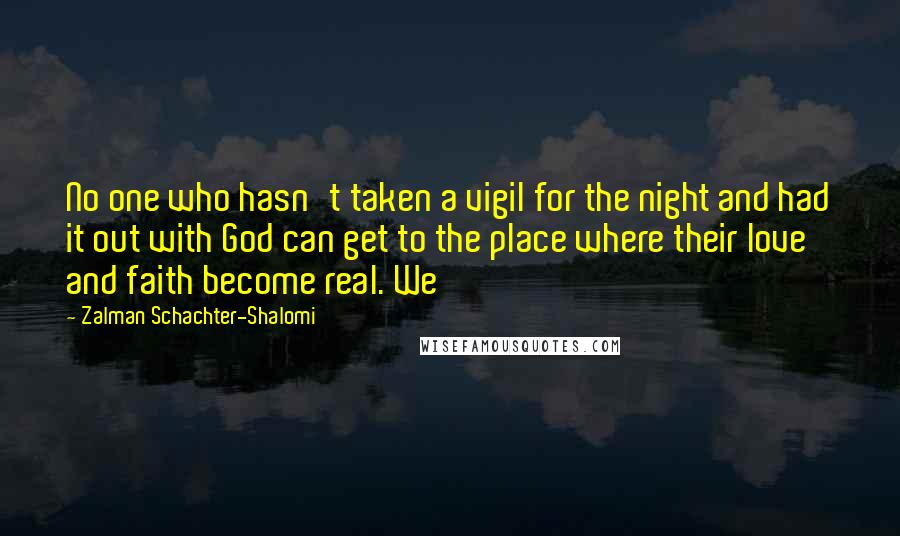 Zalman Schachter-Shalomi Quotes: No one who hasn't taken a vigil for the night and had it out with God can get to the place where their love and faith become real. We