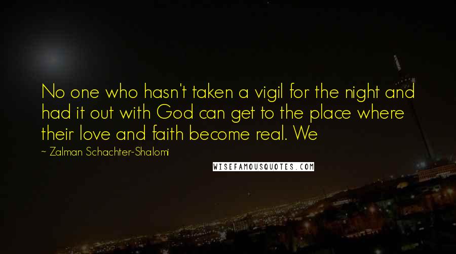 Zalman Schachter-Shalomi Quotes: No one who hasn't taken a vigil for the night and had it out with God can get to the place where their love and faith become real. We