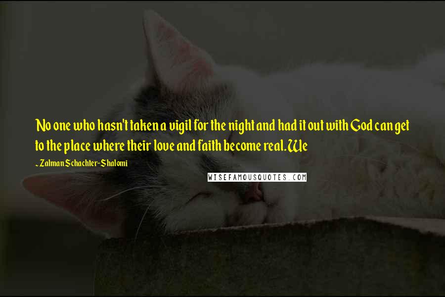 Zalman Schachter-Shalomi Quotes: No one who hasn't taken a vigil for the night and had it out with God can get to the place where their love and faith become real. We