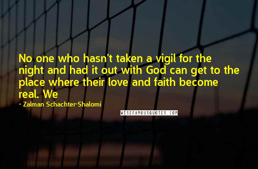 Zalman Schachter-Shalomi Quotes: No one who hasn't taken a vigil for the night and had it out with God can get to the place where their love and faith become real. We
