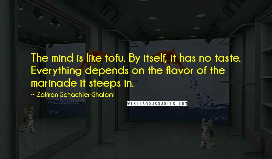 Zalman Schachter-Shalomi Quotes: The mind is like tofu. By itself, it has no taste. Everything depends on the flavor of the marinade it steeps in.