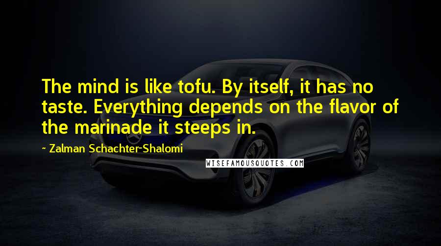 Zalman Schachter-Shalomi Quotes: The mind is like tofu. By itself, it has no taste. Everything depends on the flavor of the marinade it steeps in.