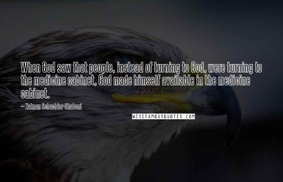 Zalman Schachter-Shalomi Quotes: When God saw that people, instead of turning to God, were turning to the medicine cabinet, God made himself available in the medicine cabinet.
