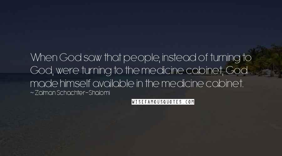 Zalman Schachter-Shalomi Quotes: When God saw that people, instead of turning to God, were turning to the medicine cabinet, God made himself available in the medicine cabinet.
