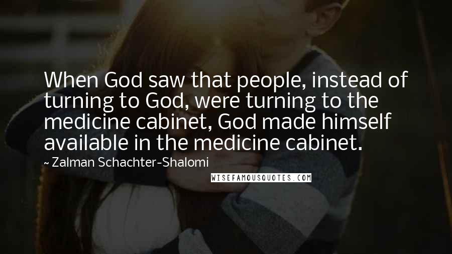 Zalman Schachter-Shalomi Quotes: When God saw that people, instead of turning to God, were turning to the medicine cabinet, God made himself available in the medicine cabinet.