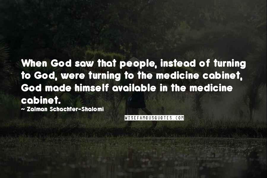 Zalman Schachter-Shalomi Quotes: When God saw that people, instead of turning to God, were turning to the medicine cabinet, God made himself available in the medicine cabinet.