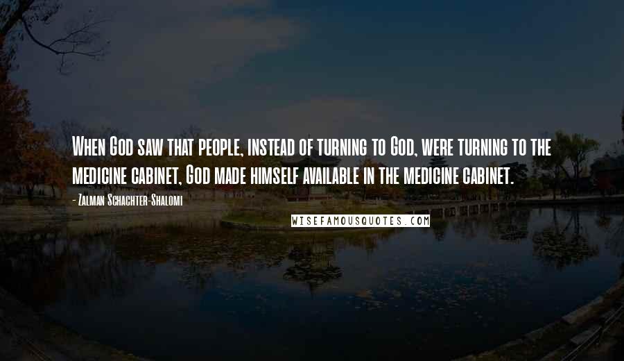 Zalman Schachter-Shalomi Quotes: When God saw that people, instead of turning to God, were turning to the medicine cabinet, God made himself available in the medicine cabinet.
