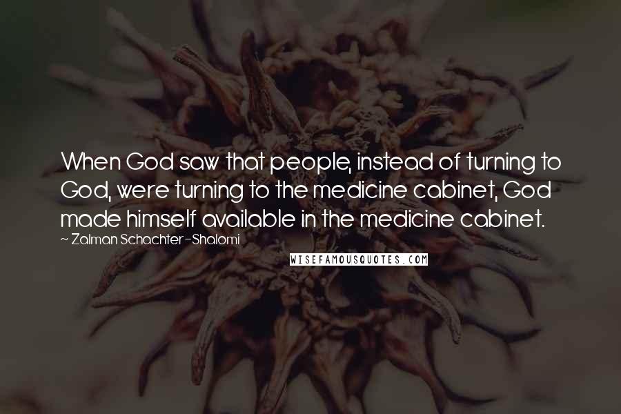 Zalman Schachter-Shalomi Quotes: When God saw that people, instead of turning to God, were turning to the medicine cabinet, God made himself available in the medicine cabinet.