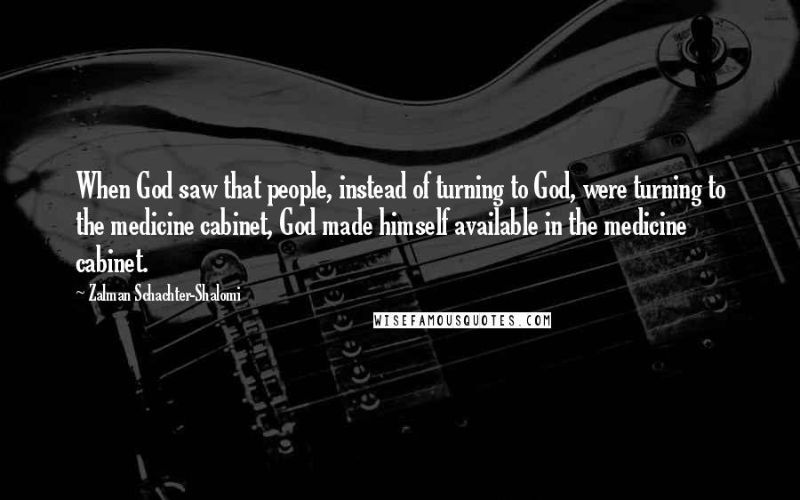 Zalman Schachter-Shalomi Quotes: When God saw that people, instead of turning to God, were turning to the medicine cabinet, God made himself available in the medicine cabinet.