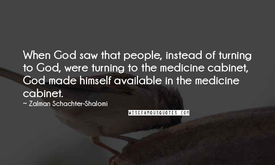 Zalman Schachter-Shalomi Quotes: When God saw that people, instead of turning to God, were turning to the medicine cabinet, God made himself available in the medicine cabinet.