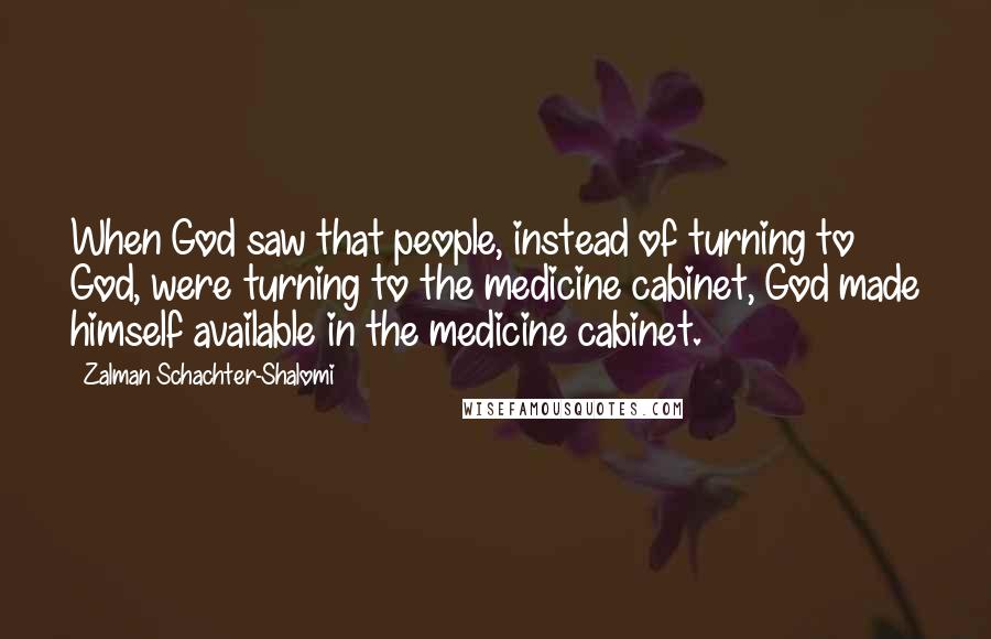 Zalman Schachter-Shalomi Quotes: When God saw that people, instead of turning to God, were turning to the medicine cabinet, God made himself available in the medicine cabinet.