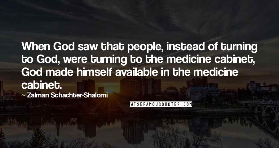 Zalman Schachter-Shalomi Quotes: When God saw that people, instead of turning to God, were turning to the medicine cabinet, God made himself available in the medicine cabinet.