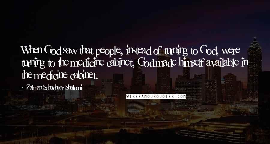 Zalman Schachter-Shalomi Quotes: When God saw that people, instead of turning to God, were turning to the medicine cabinet, God made himself available in the medicine cabinet.