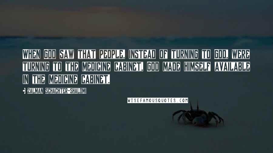 Zalman Schachter-Shalomi Quotes: When God saw that people, instead of turning to God, were turning to the medicine cabinet, God made himself available in the medicine cabinet.