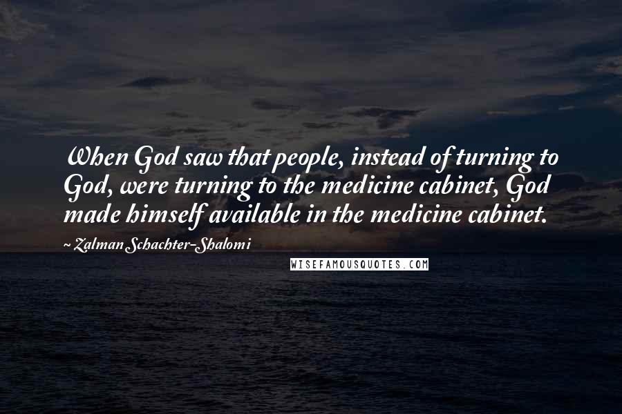 Zalman Schachter-Shalomi Quotes: When God saw that people, instead of turning to God, were turning to the medicine cabinet, God made himself available in the medicine cabinet.