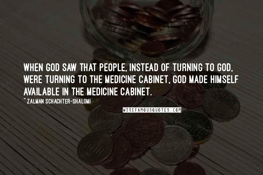 Zalman Schachter-Shalomi Quotes: When God saw that people, instead of turning to God, were turning to the medicine cabinet, God made himself available in the medicine cabinet.