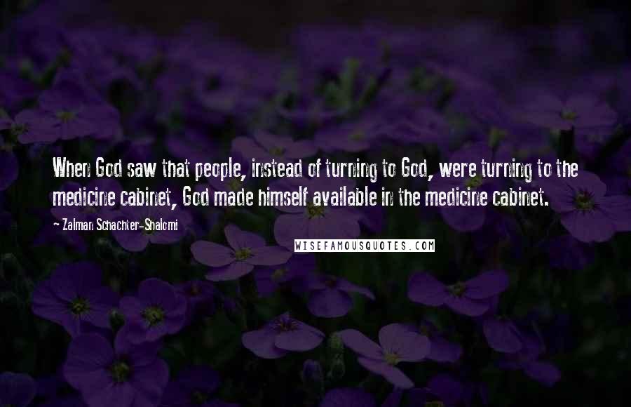 Zalman Schachter-Shalomi Quotes: When God saw that people, instead of turning to God, were turning to the medicine cabinet, God made himself available in the medicine cabinet.