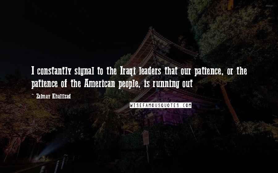 Zalmay Khalilzad Quotes: I constantly signal to the Iraqi leaders that our patience, or the patience of the American people, is running out