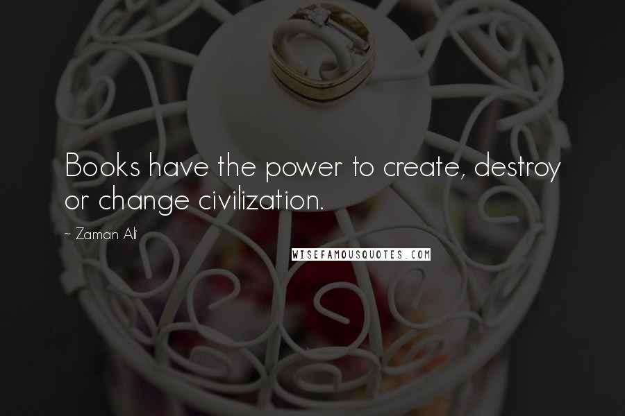 Zaman Ali Quotes: Books have the power to create, destroy or change civilization.