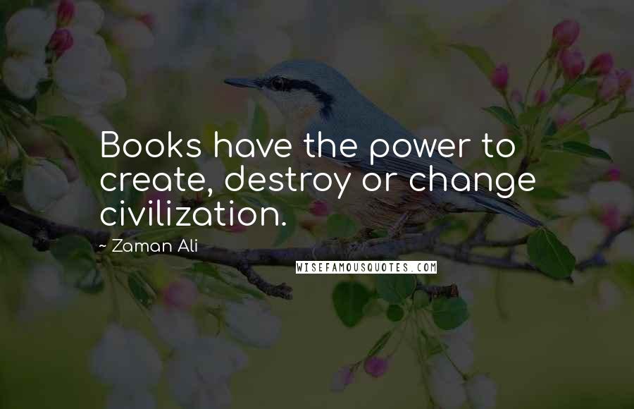 Zaman Ali Quotes: Books have the power to create, destroy or change civilization.