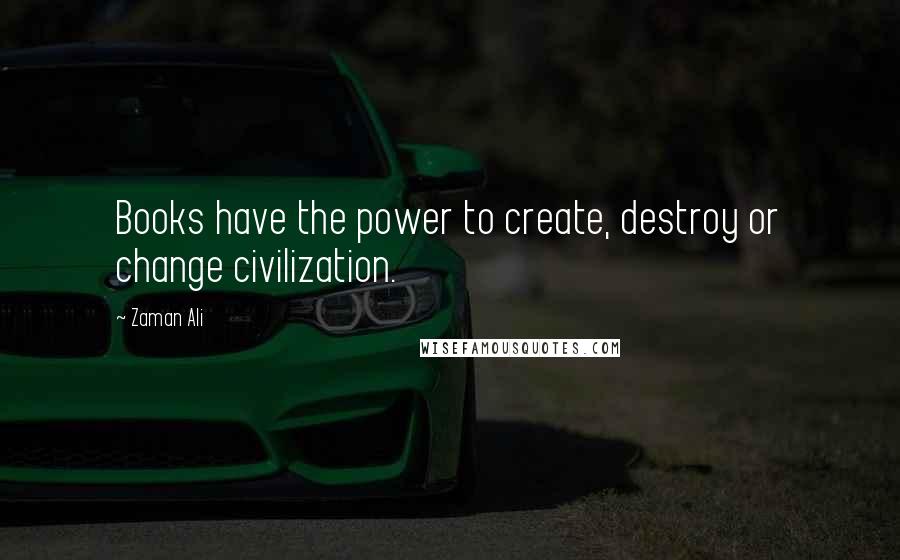 Zaman Ali Quotes: Books have the power to create, destroy or change civilization.