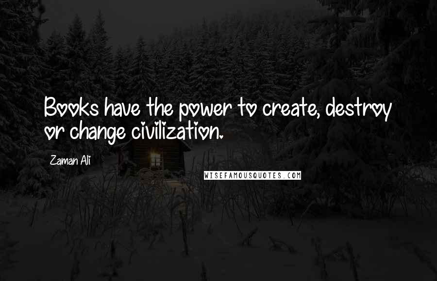 Zaman Ali Quotes: Books have the power to create, destroy or change civilization.