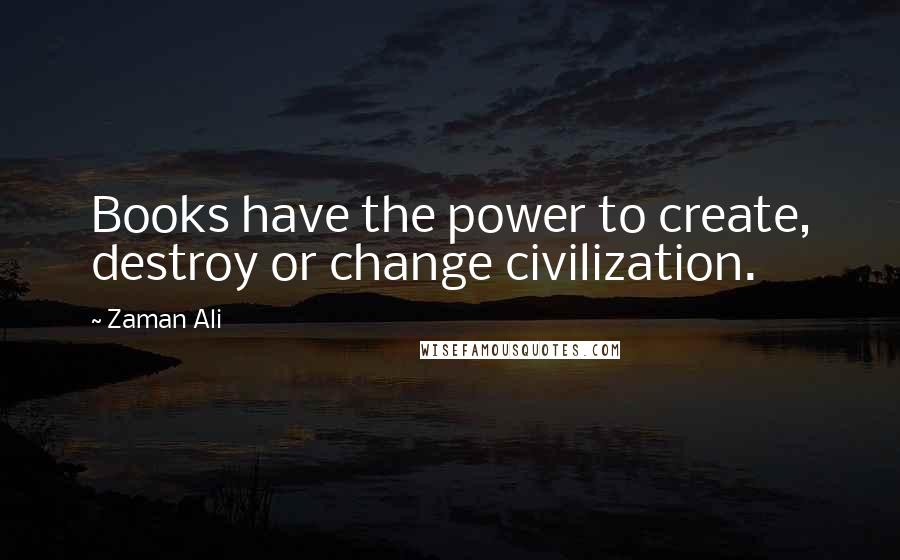 Zaman Ali Quotes: Books have the power to create, destroy or change civilization.