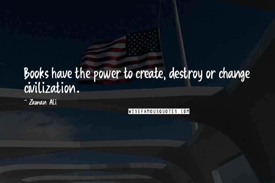 Zaman Ali Quotes: Books have the power to create, destroy or change civilization.