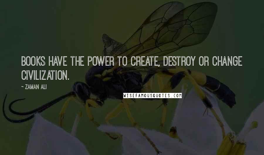 Zaman Ali Quotes: Books have the power to create, destroy or change civilization.