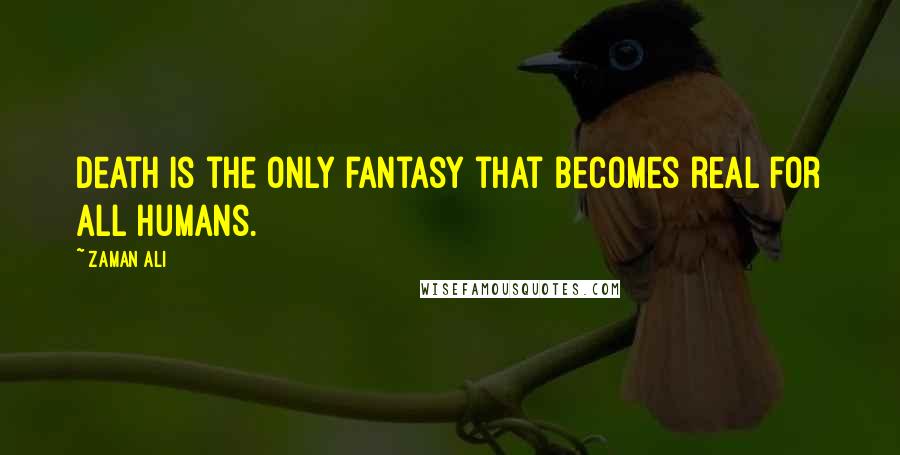Zaman Ali Quotes: Death is the only fantasy that becomes real for all humans.