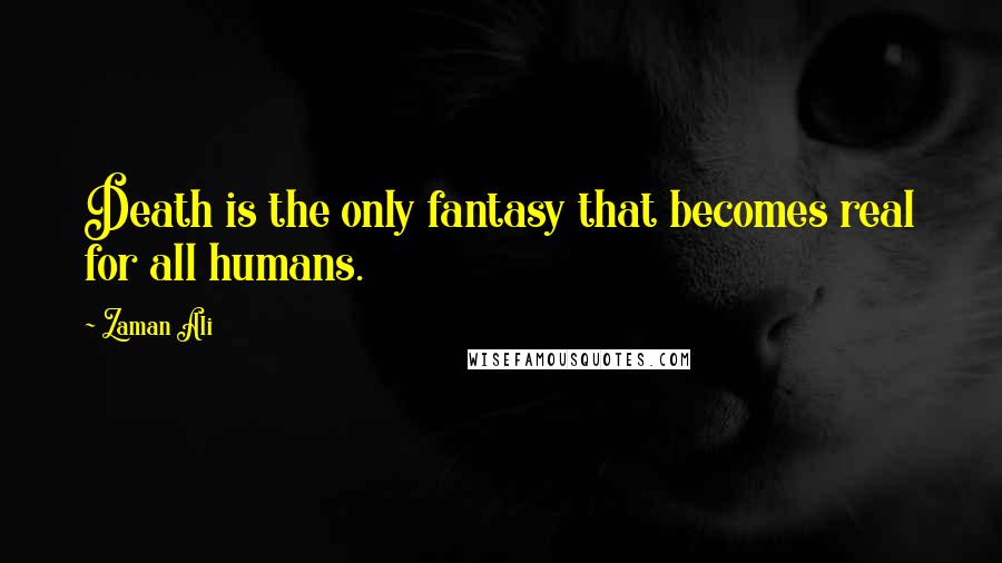Zaman Ali Quotes: Death is the only fantasy that becomes real for all humans.